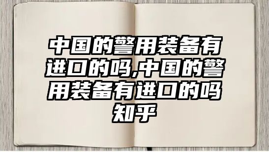 中國的警用裝備有進口的嗎,中國的警用裝備有進口的嗎知乎