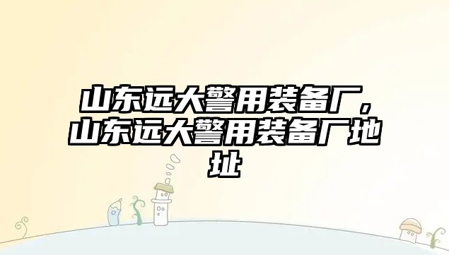 山東遠(yuǎn)大警用裝備廠,山東遠(yuǎn)大警用裝備廠地址