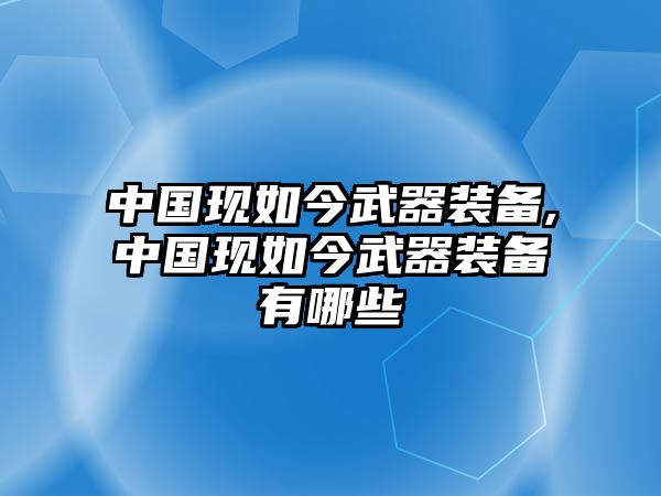 中國現如今武器裝備,中國現如今武器裝備有哪些