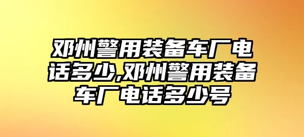 鄧州警用裝備車廠電話多少,鄧州警用裝備車廠電話多少號