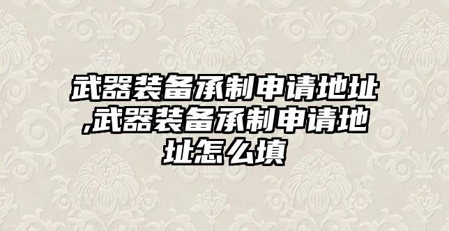 武器裝備承制申請(qǐng)地址,武器裝備承制申請(qǐng)地址怎么填