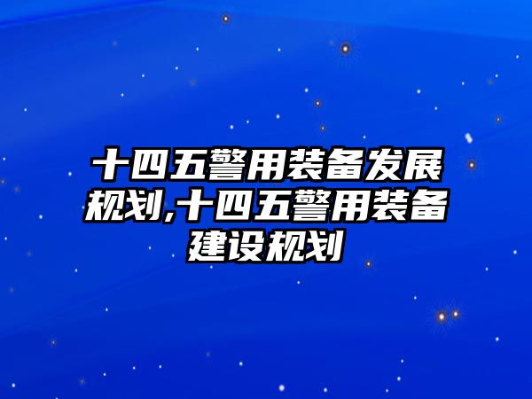 十四五警用裝備發展規劃,十四五警用裝備建設規劃