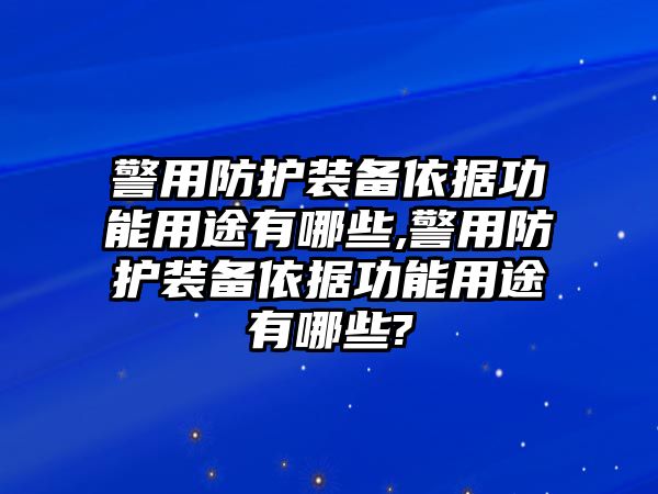 警用防護裝備依據(jù)功能用途有哪些,警用防護裝備依據(jù)功能用途有哪些?