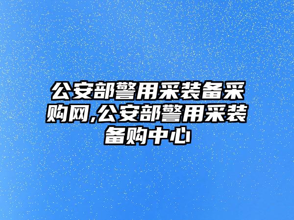 公安部警用采裝備采購網,公安部警用采裝備購中心