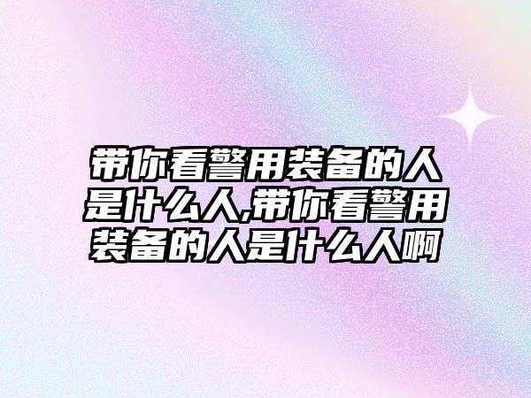 帶你看警用裝備的人是什么人,帶你看警用裝備的人是什么人啊