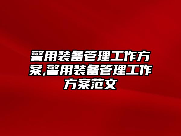 警用裝備管理工作方案,警用裝備管理工作方案范文