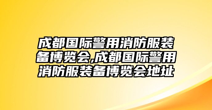 成都國際警用消防服裝備博覽會,成都國際警用消防服裝備博覽會地址