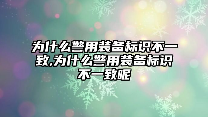 為什么警用裝備標(biāo)識(shí)不一致,為什么警用裝備標(biāo)識(shí)不一致呢