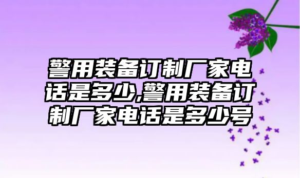 警用裝備訂制廠家電話是多少,警用裝備訂制廠家電話是多少號