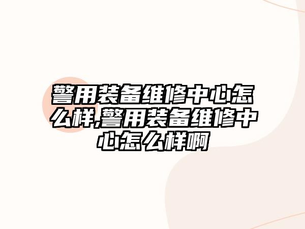 警用裝備維修中心怎么樣,警用裝備維修中心怎么樣啊