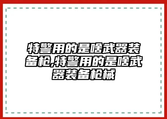 特警用的是啥武器裝備槍,特警用的是啥武器裝備槍械