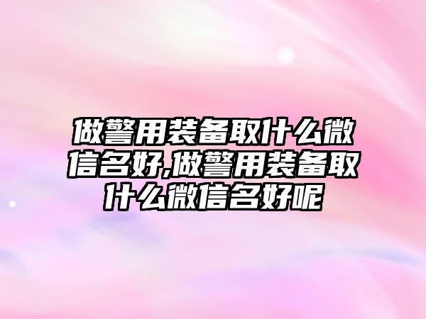 做警用裝備取什么微信名好,做警用裝備取什么微信名好呢