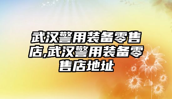 武漢警用裝備零售店,武漢警用裝備零售店地址