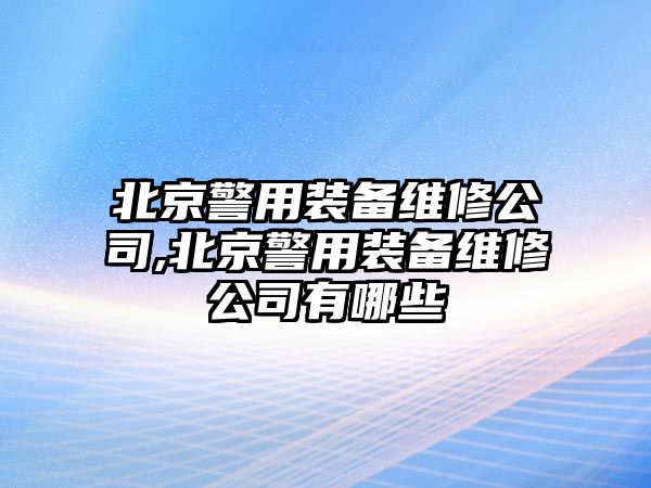 北京警用裝備維修公司,北京警用裝備維修公司有哪些