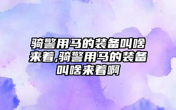 騎警用馬的裝備叫啥來(lái)著,騎警用馬的裝備叫啥來(lái)著啊