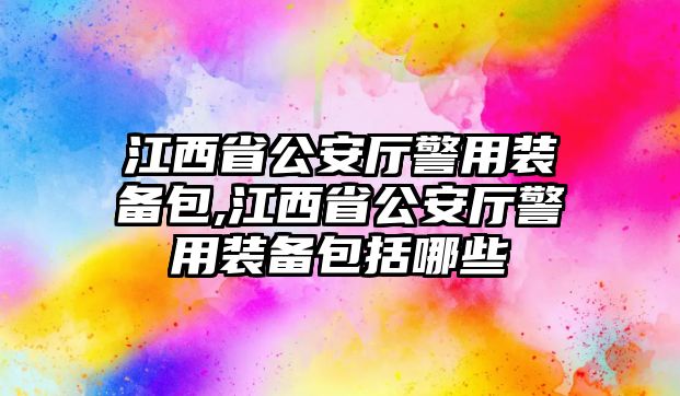 江西省公安廳警用裝備包,江西省公安廳警用裝備包括哪些