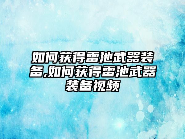 如何獲得雷池武器裝備,如何獲得雷池武器裝備視頻