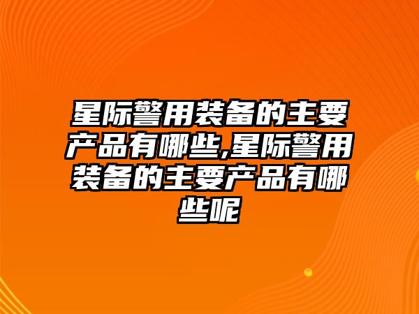 星際警用裝備的主要產品有哪些,星際警用裝備的主要產品有哪些呢