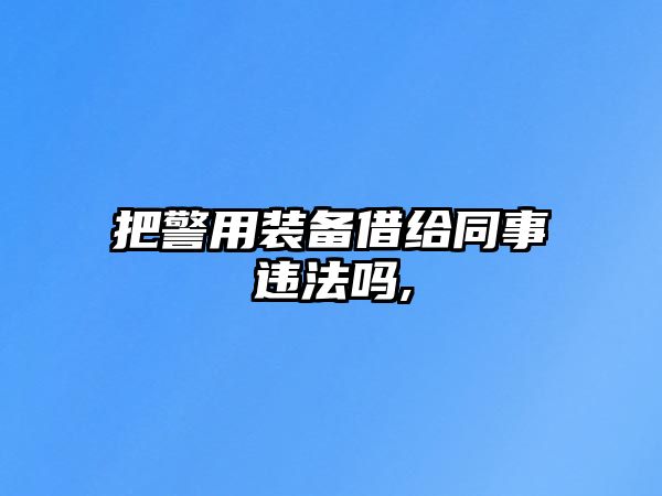 把警用裝備借給同事違法嗎,