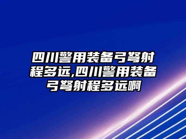 四川警用裝備弓弩射程多遠(yuǎn),四川警用裝備弓弩射程多遠(yuǎn)啊