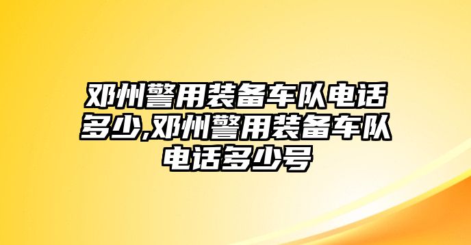 鄧州警用裝備車隊(duì)電話多少,鄧州警用裝備車隊(duì)電話多少號(hào)