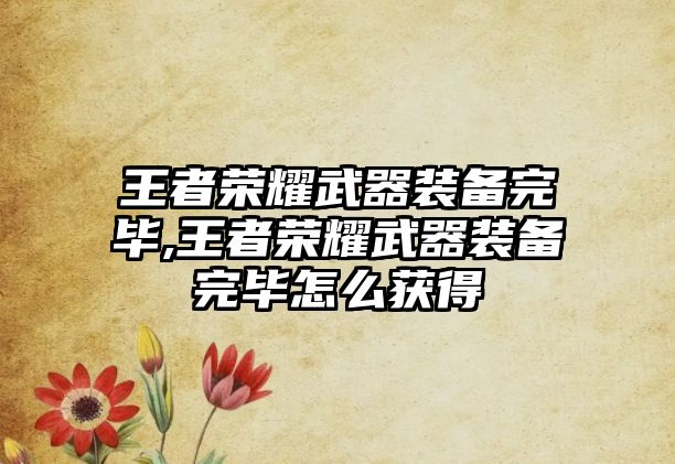 王者榮耀武器裝備完畢,王者榮耀武器裝備完畢怎么獲得