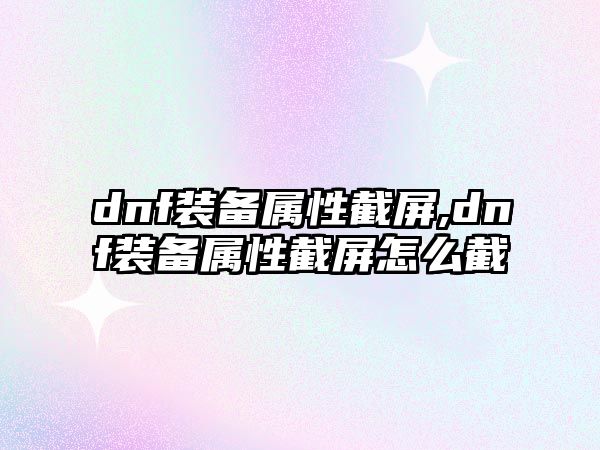 dnf裝備屬性截屏,dnf裝備屬性截屏怎么截