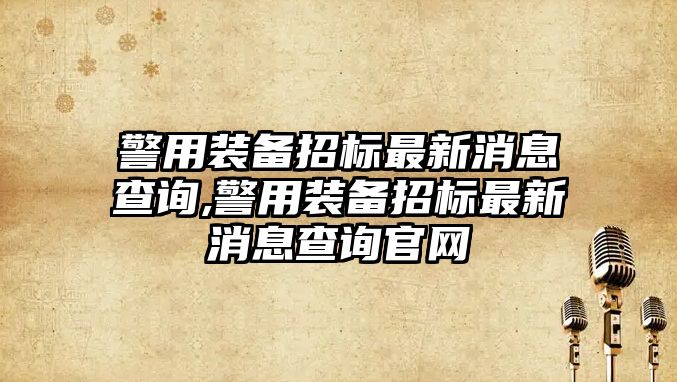 警用裝備招標最新消息查詢,警用裝備招標最新消息查詢官網