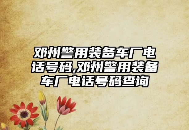 鄧州警用裝備車廠電話號碼,鄧州警用裝備車廠電話號碼查詢