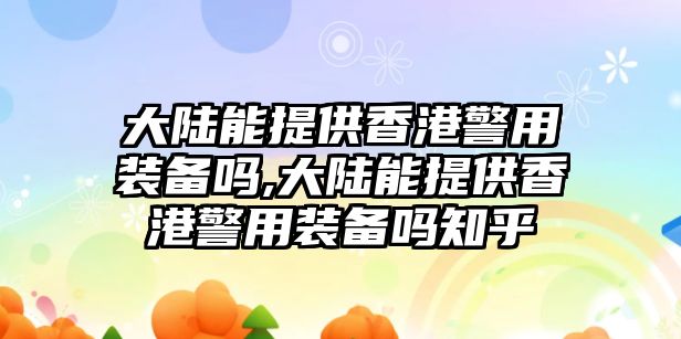 大陸能提供香港警用裝備嗎,大陸能提供香港警用裝備嗎知乎