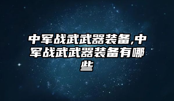 中軍戰(zhàn)武武器裝備,中軍戰(zhàn)武武器裝備有哪些