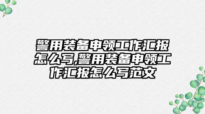 警用裝備申領工作匯報怎么寫,警用裝備申領工作匯報怎么寫范文