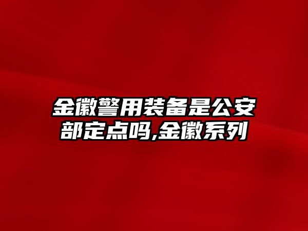 金徽警用裝備是公安部定點嗎,金徽系列