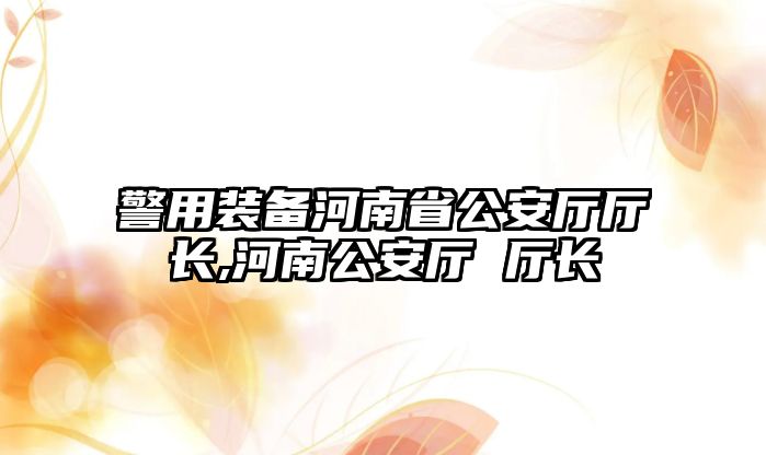 警用裝備河南省公安廳廳長,河南公安廳 廳長