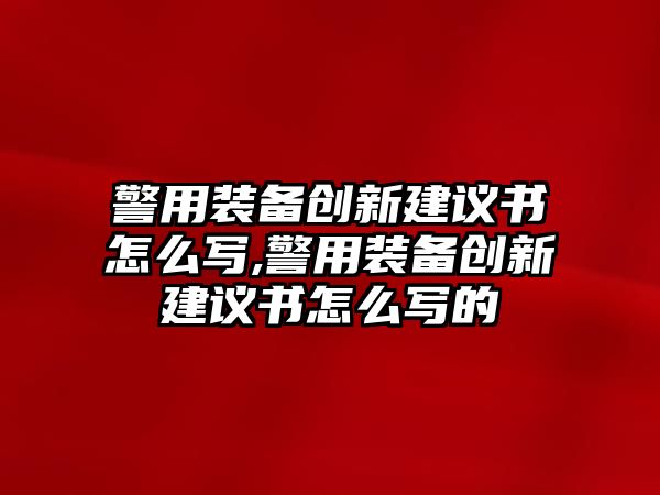 警用裝備創(chuàng)新建議書怎么寫,警用裝備創(chuàng)新建議書怎么寫的