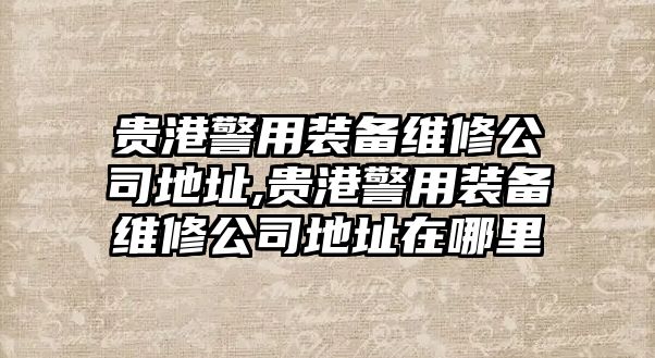 貴港警用裝備維修公司地址,貴港警用裝備維修公司地址在哪里