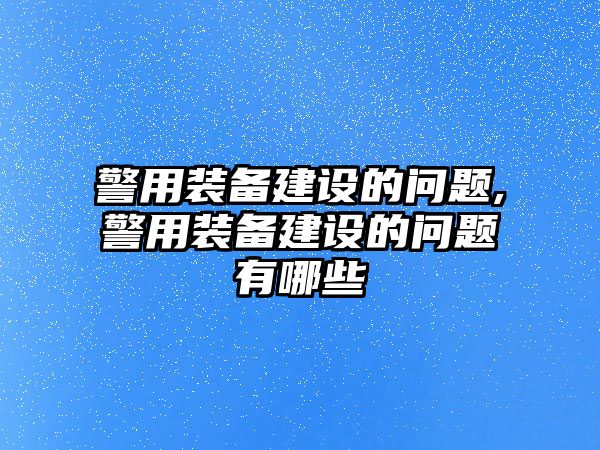 警用裝備建設(shè)的問(wèn)題,警用裝備建設(shè)的問(wèn)題有哪些