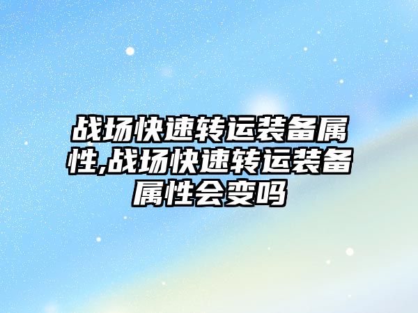 戰場快速轉運裝備屬性,戰場快速轉運裝備屬性會變嗎