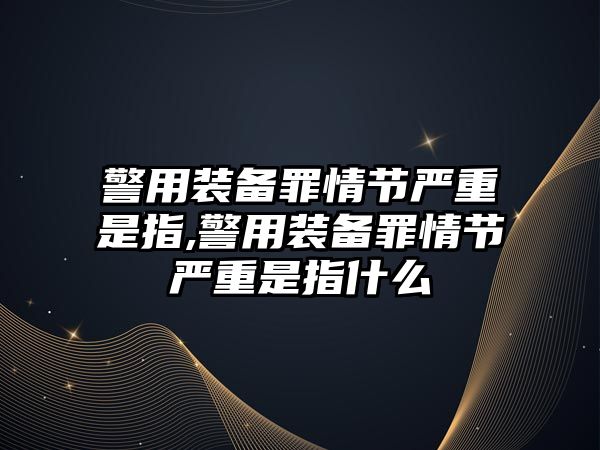 警用裝備罪情節嚴重是指,警用裝備罪情節嚴重是指什么