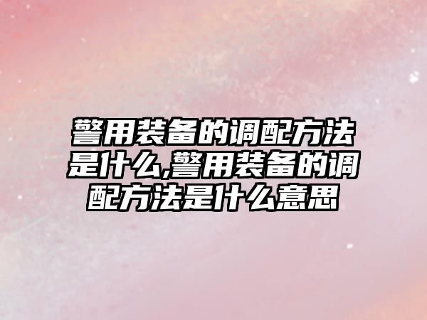 警用裝備的調配方法是什么,警用裝備的調配方法是什么意思