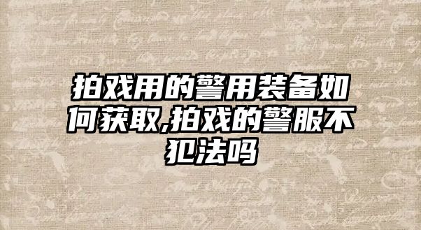 拍戲用的警用裝備如何獲取,拍戲的警服不犯法嗎