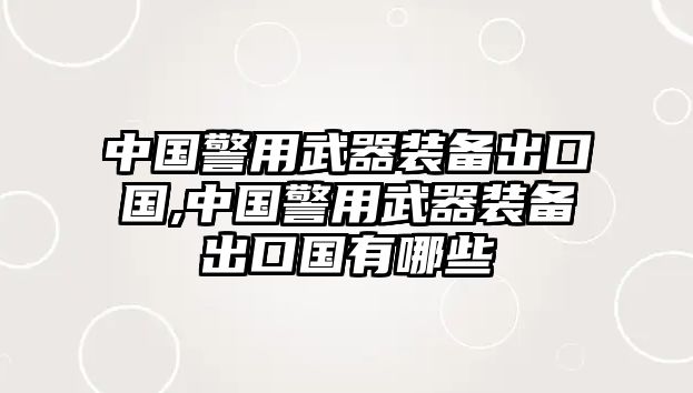 中國(guó)警用武器裝備出口國(guó),中國(guó)警用武器裝備出口國(guó)有哪些