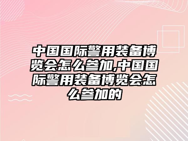 中國(guó)國(guó)際警用裝備博覽會(huì)怎么參加,中國(guó)國(guó)際警用裝備博覽會(huì)怎么參加的