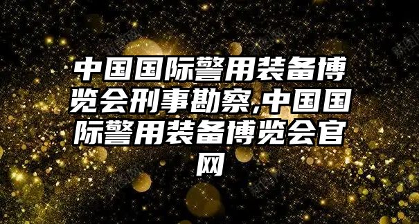 中國國際警用裝備博覽會刑事勘察,中國國際警用裝備博覽會官網(wǎng)