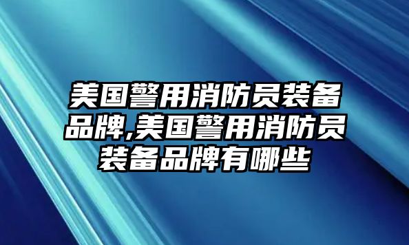 美國警用消防員裝備品牌,美國警用消防員裝備品牌有哪些