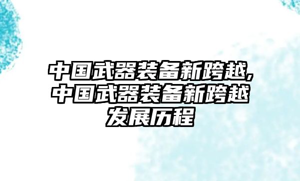 中國武器裝備新跨越,中國武器裝備新跨越發展歷程