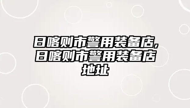 日喀則市警用裝備店,日喀則市警用裝備店地址