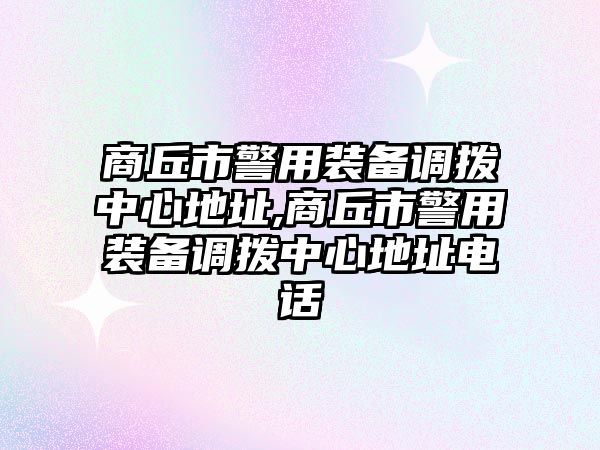 商丘市警用裝備調撥中心地址,商丘市警用裝備調撥中心地址電話