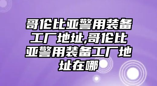 哥倫比亞警用裝備工廠地址,哥倫比亞警用裝備工廠地址在哪