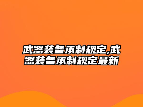 武器裝備承制規(guī)定,武器裝備承制規(guī)定最新